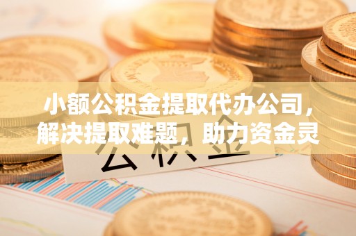 花溪小额公积金提取代办公司，解决提取难题，助力资金灵活使用