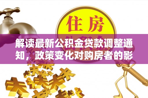 花溪解读最新公积金贷款调整通知，政策变化对购房者的影响