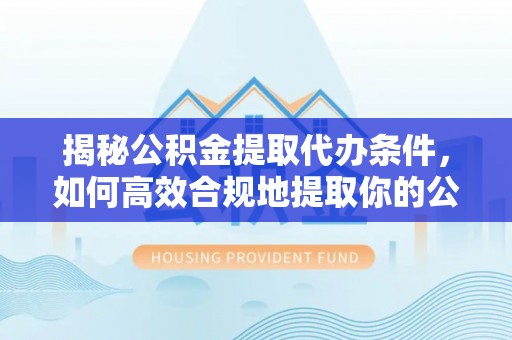 花溪揭秘公积金提取代办条件，如何高效合规地提取你的公积金