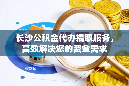花溪长沙公积金代办提取服务，高效解决您的资金需求
