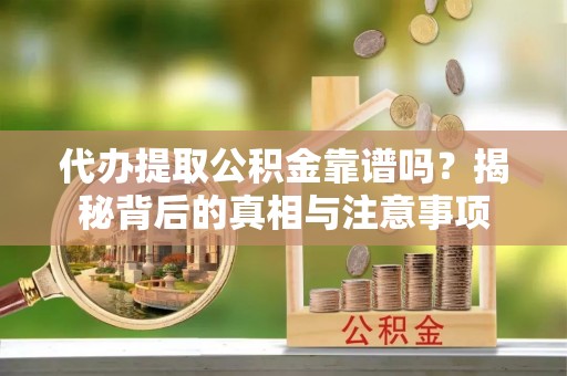 花溪代办提取公积金靠谱吗？揭秘背后的真相与注意事项