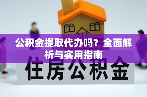 花溪公积金提取代办吗？全面解析与实用指南