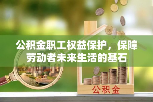 花溪公积金职工权益保护，保障劳动者未来生活的基石