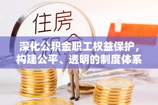 花溪深化公积金职工权益保护，构建公平、透明的制度体系