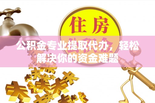 花溪公积金专业提取代办，轻松解决你的资金难题
