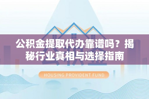 花溪公积金提取代办靠谱吗？揭秘行业真相与选择指南