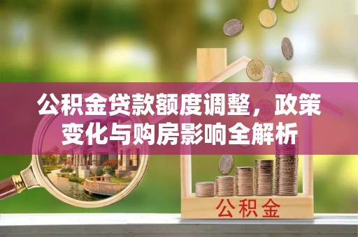 花溪公积金贷款额度调整，政策变化与购房影响全解析