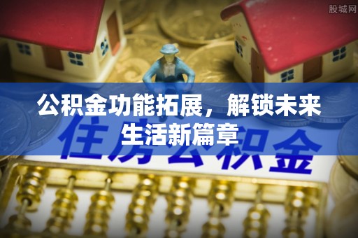 花溪公积金功能拓展，解锁未来生活新篇章