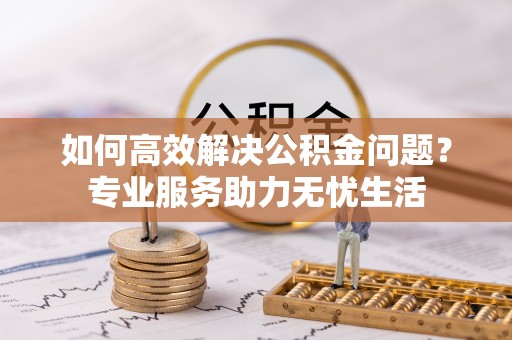 花溪如何高效解决公积金问题？专业服务助力无忧生活