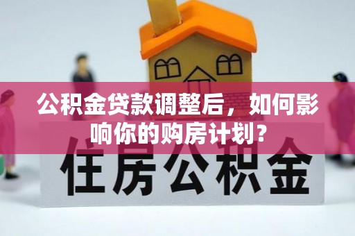 花溪公积金贷款调整后，如何影响你的购房计划？