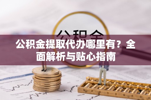 花溪公积金提取代办哪里有？全面解析与贴心指南
