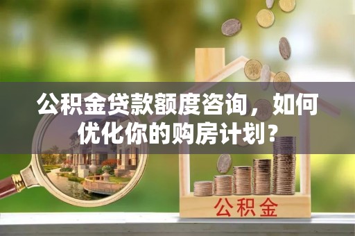 花溪公积金贷款额度咨询，如何优化你的购房计划？