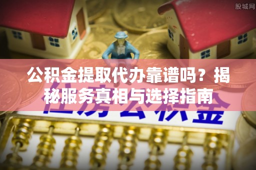 花溪公积金提取代办靠谱吗？揭秘服务真相与选择指南