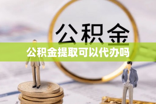 花溪公积金提取可以代办吗
