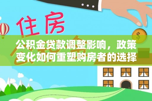 花溪公积金贷款调整影响，政策变化如何重塑购房者的选择与未来