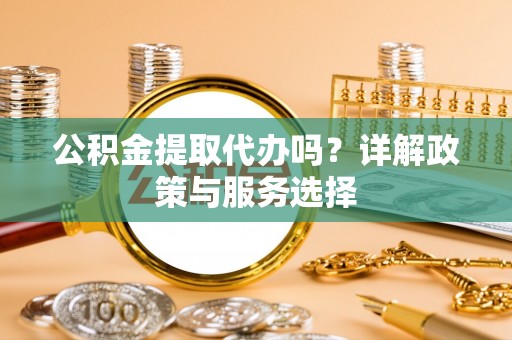 花溪公积金提取代办吗？详解政策与服务选择