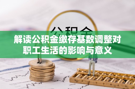 花溪解读公积金缴存基数调整对职工生活的影响与意义