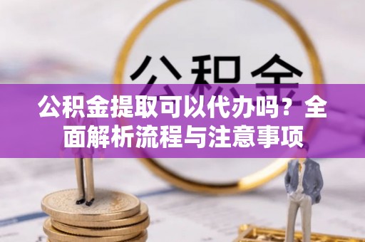 花溪公积金提取可以代办吗？全面解析流程与注意事项