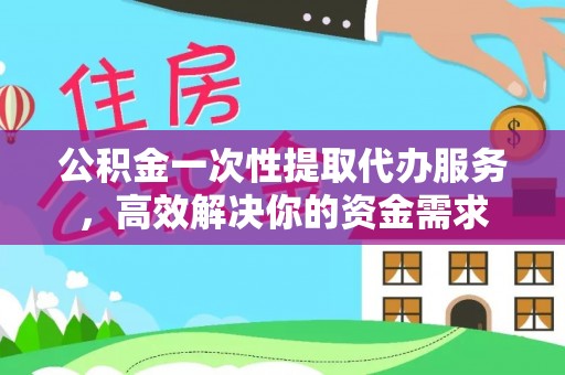 花溪公积金一次性提取代办服务，高效解决你的资金需求