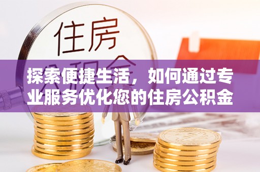 花溪探索便捷生活，如何通过专业服务优化您的住房公积金代办提取体验
