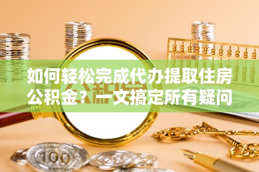 花溪如何轻松完成代办提取住房公积金？一文搞定所有疑问