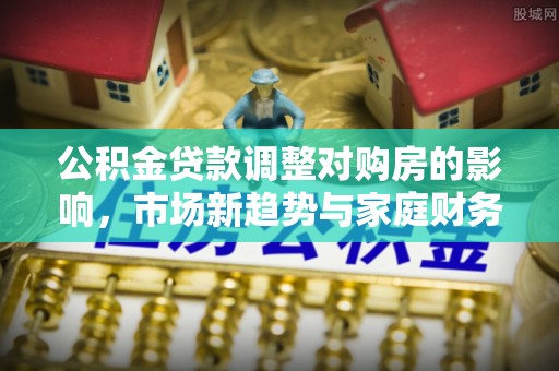 花溪公积金贷款调整对购房的影响，市场新趋势与家庭财务规划