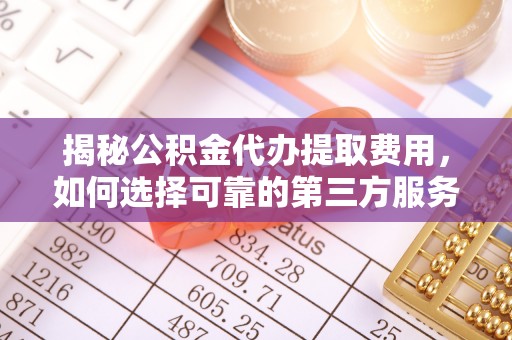 花溪揭秘公积金代办提取费用，如何选择可靠的第三方服务