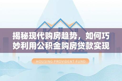 花溪揭秘现代购房趋势，如何巧妙利用公积金购房贷款实现置业梦想