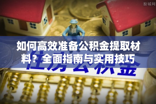 花溪如何高效准备公积金提取材料？全面指南与实用技巧