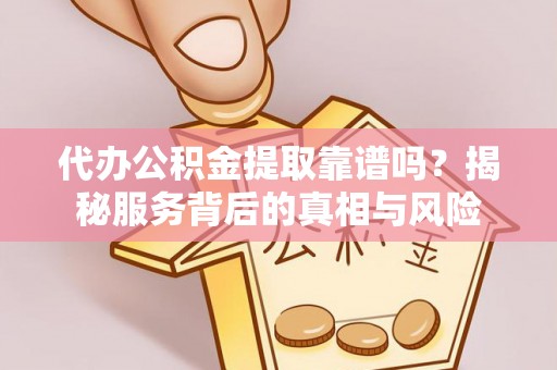 花溪代办公积金提取靠谱吗？揭秘服务背后的真相与风险