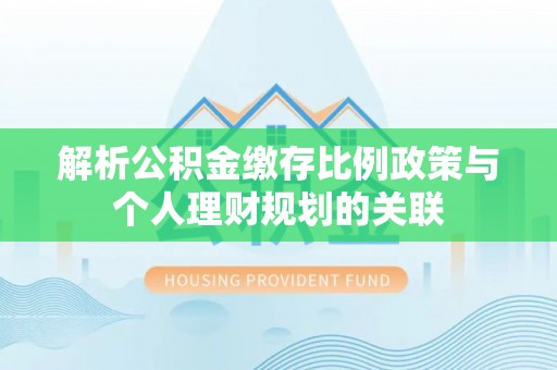 花溪解析公积金缴存比例政策与个人理财规划的关联