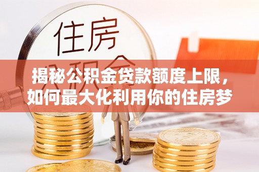 花溪揭秘公积金贷款额度上限，如何最大化利用你的住房梦想资金？