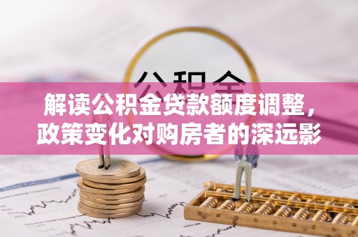 花溪解读公积金贷款额度调整，政策变化对购房者的深远影响