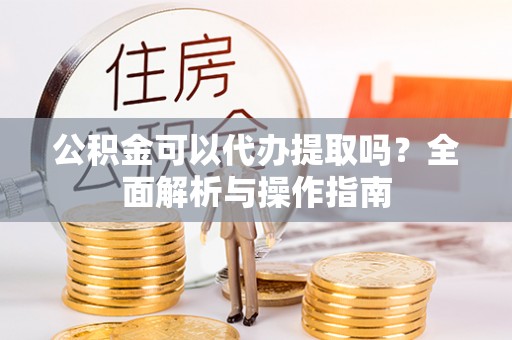 花溪公积金可以代办提取吗？全面解析与操作指南