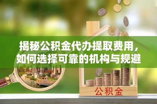 花溪揭秘公积金代办提取费用，如何选择可靠的机构与规避潜在风险