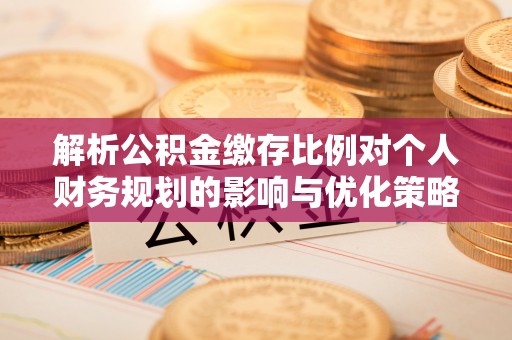 花溪解析公积金缴存比例对个人财务规划的影响与优化策略