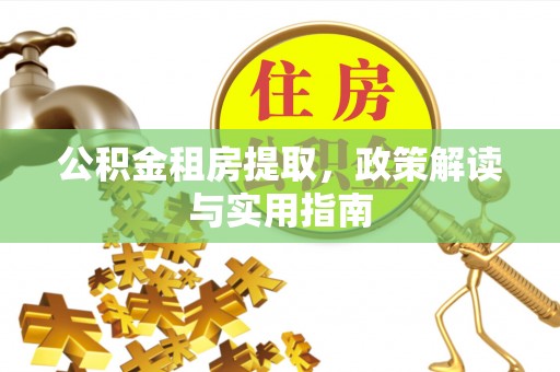 花溪公积金租房提取，政策解读与实用指南