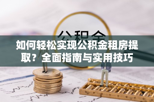 花溪如何轻松实现公积金租房提取？全面指南与实用技巧