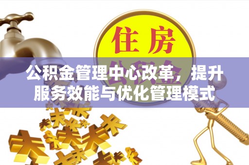 花溪公积金管理中心改革，提升服务效能与优化管理模式