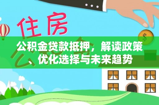花溪公积金贷款抵押，解读政策、优化选择与未来趋势