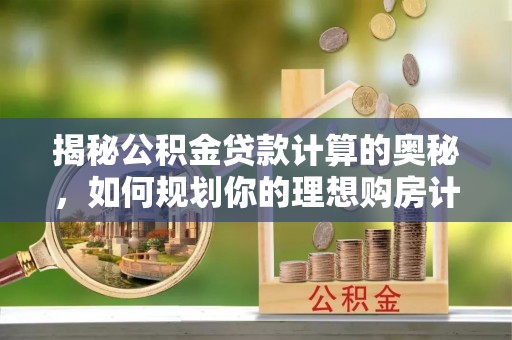 花溪揭秘公积金贷款计算的奥秘，如何规划你的理想购房计划