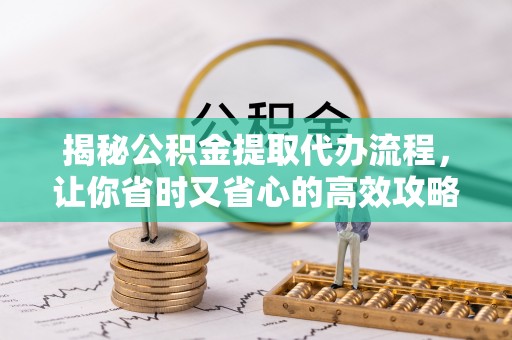 花溪揭秘公积金提取代办流程，让你省时又省心的高效攻略
