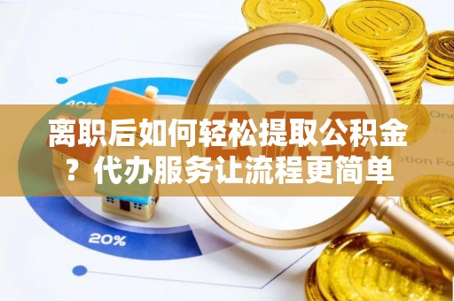 花溪离职后如何轻松提取公积金？代办服务让流程更简单