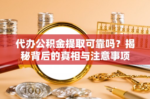 花溪代办公积金提取可靠吗？揭秘背后的真相与注意事项