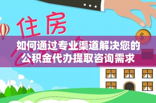 花溪如何通过专业渠道解决您的公积金代办提取咨询需求