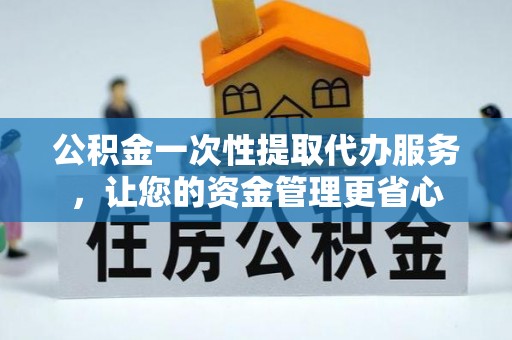 花溪公积金一次性提取代办服务，让您的资金管理更省心