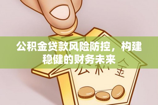花溪公积金贷款风险防控，构建稳健的财务未来