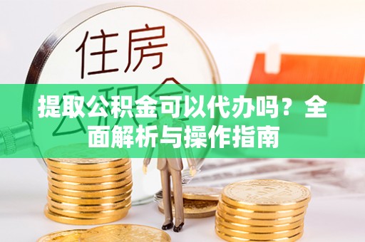花溪提取公积金可以代办吗？全面解析与操作指南