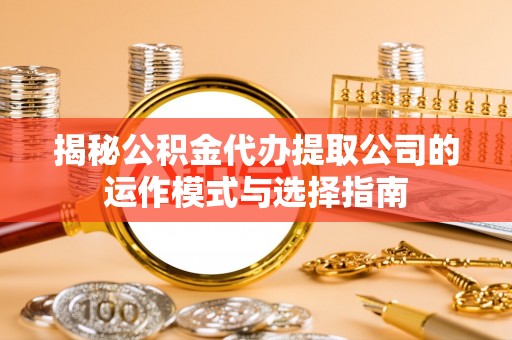 花溪揭秘公积金代办提取公司的运作模式与选择指南