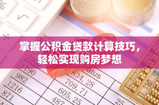花溪掌握公积金贷款计算技巧，轻松实现购房梦想